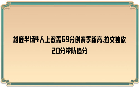 雄鹿半场4人上双轰69分创赛季新高，拉文独砍20分带队追分