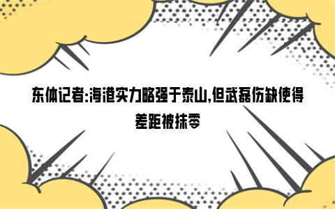 东体记者：海港实力略强于泰山，但武磊伤缺使得差距被抹零