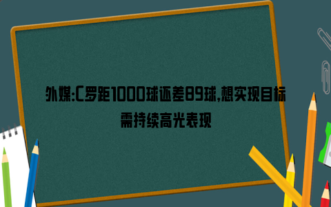 外媒：C罗距1000球还差89球，想实现目标需持续高光表现