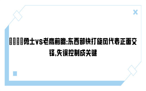 🏀勇士vs老鹰前瞻：东西部快打旋风代表正面交锋，失误控制成关键