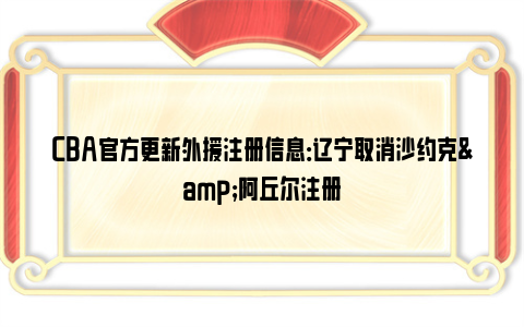 CBA官方更新外援注册信息：辽宁取消沙约克&阿丘尔注册