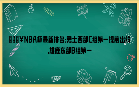 🔥NBA杯最新排名：勇士西部C组第一提前出线，雄鹿东部B组第一