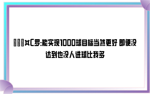 🎤C罗：能实现1000球目标当然更好 即便没达到也没人进球比我多