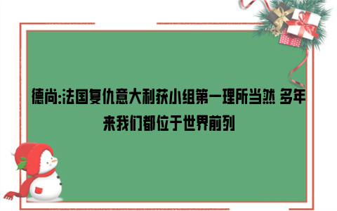 德尚：法国复仇意大利获小组第一理所当然 多年来我们都位于世界前列