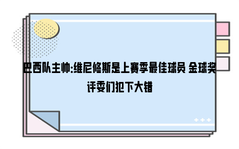 巴西队主帅：维尼修斯是上赛季最佳球员 金球奖评委们犯下大错