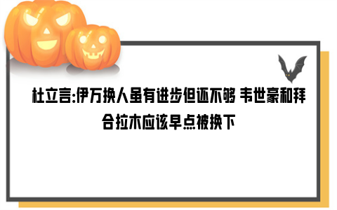 杜立言：伊万换人虽有进步但还不够 韦世豪和拜合拉木应该早点被换下