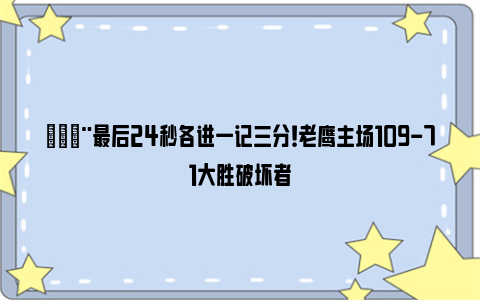 🚨最后24秒各进一记三分！老鹰主场109-71大胜破坏者