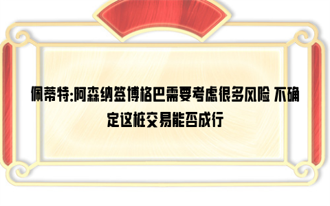 佩蒂特：阿森纳签博格巴需要考虑很多风险 不确定这桩交易能否成行