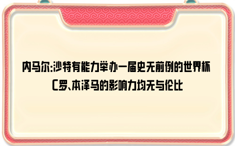 内马尔：沙特有能力举办一届史无前例的世界杯 C罗、本泽马的影响力均无与伦比