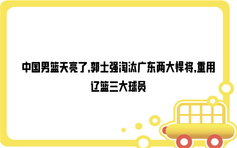 中国男篮天亮了，郭士强淘汰广东两大悍将，重用辽篮三大球员