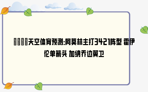 👀天空体育预测：阿莫林主打3421阵型 霍伊伦单箭头 加纳乔边翼卫