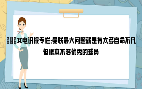 🎤电讯报专栏：曼联最大问题就是有太多自命不凡但根本不够优秀的球员