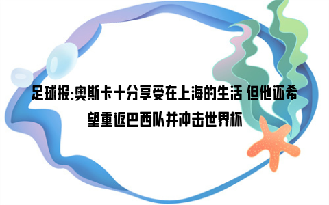 足球报：奥斯卡十分享受在上海的生活 但他还希望重返巴西队并冲击世界杯