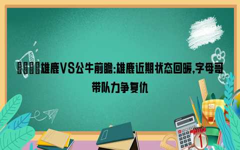 🏀雄鹿VS公牛前瞻：雄鹿近期状态回暖，字母哥带队力争复仇