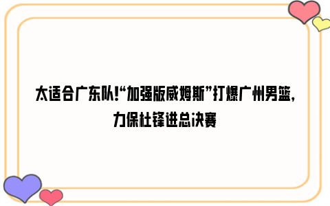 太适合广东队！“加强版威姆斯”打爆广州男篮，力保杜锋进总决赛