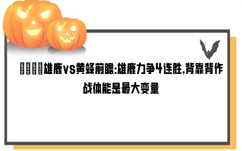 🏀雄鹿vs黄蜂前瞻：雄鹿力争4连胜，背靠背作战体能是最大变量