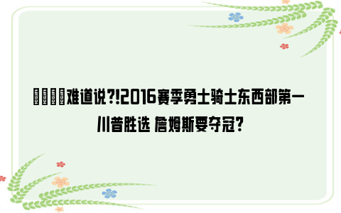 😋难道说？！2016赛季勇士骑士东西部第一 川普胜选 詹姆斯要夺冠？