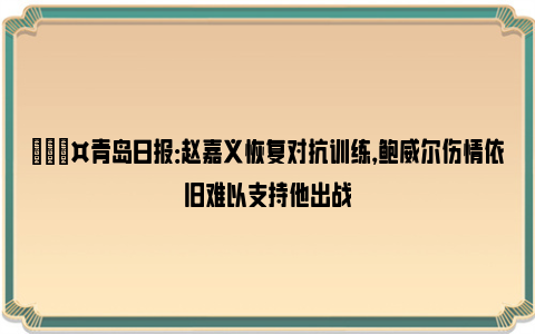 🎤青岛日报：赵嘉义恢复对抗训练，鲍威尔伤情依旧难以支持他出战