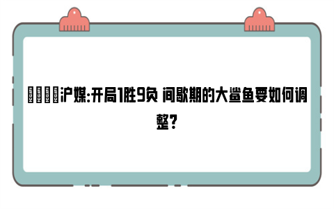 💬沪媒：开局1胜9负 间歇期的大鲨鱼要如何调整？