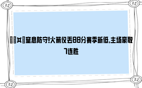 🤙窒息防守！火箭仅丢88分赛季新低，主场豪取7连胜