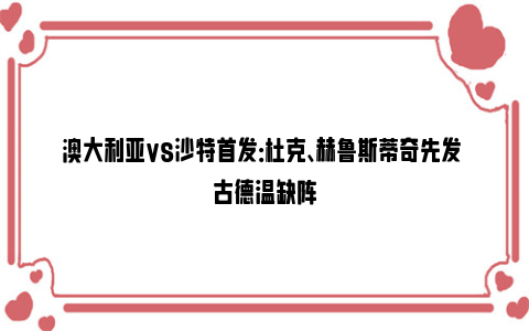 澳大利亚vs沙特首发：杜克、赫鲁斯蒂奇先发 古德温缺阵