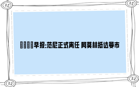 💡早报：范尼正式离任 阿莫林抵达曼市