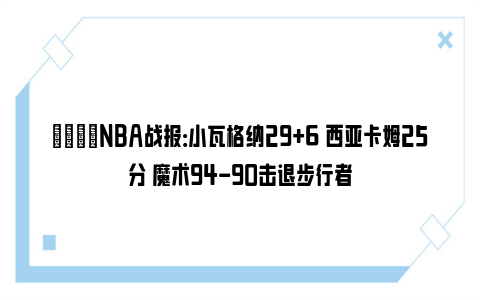 🏀NBA战报：小瓦格纳29+6 西亚卡姆25分 魔术94-90击退步行者