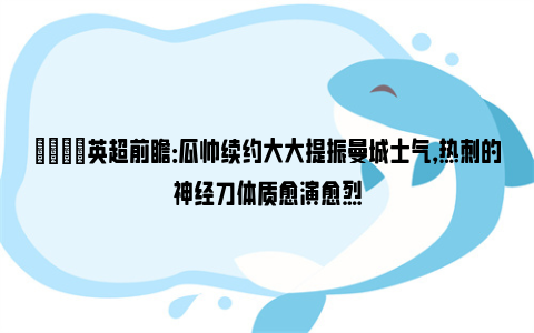 👀英超前瞻：瓜帅续约大大提振曼城士气，热刺的神经刀体质愈演愈烈