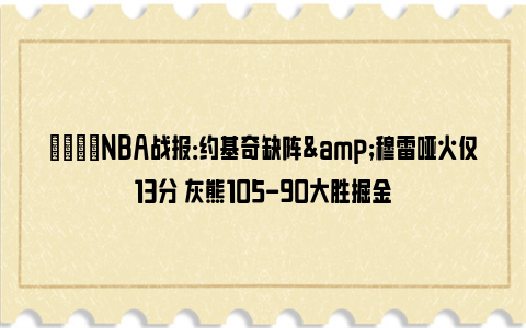 🏀NBA战报：约基奇缺阵&穆雷哑火仅13分 灰熊105-90大胜掘金