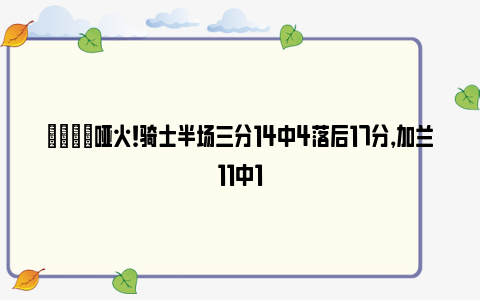 😓哑火！骑士半场三分14中4落后17分，加兰11中1