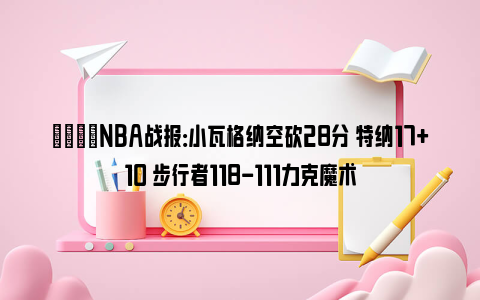 🏀NBA战报：小瓦格纳空砍28分 特纳17+10 步行者118-111力克魔术