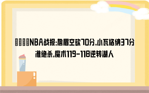 🏀NBA战报：詹眉空砍70分，小瓦格纳37分准绝杀，魔术119-118逆转湖人