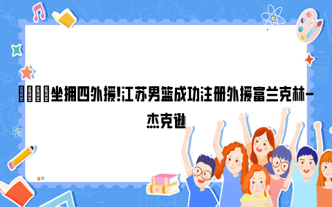 🌟坐拥四外援！江苏男篮成功注册外援富兰克林-杰克逊