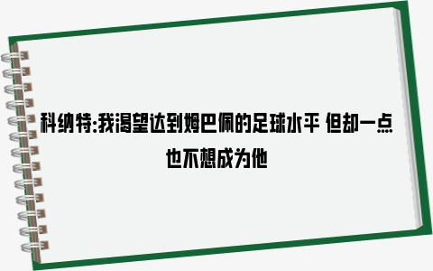 科纳特：我渴望达到姆巴佩的足球水平 但却一点也不想成为他