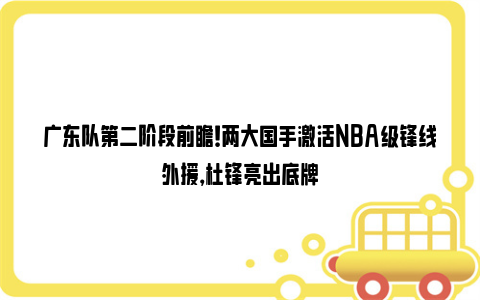 广东队第二阶段前瞻！两大国手激活NBA级锋线外援，杜锋亮出底牌