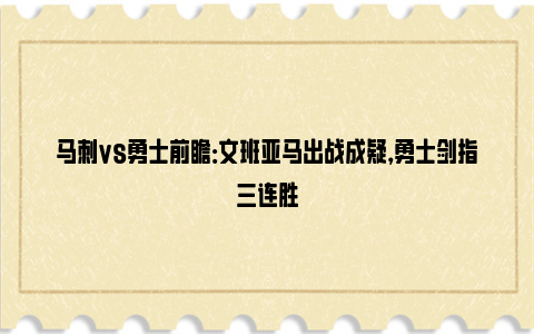 马刺vs勇士前瞻：文班亚马出战成疑，勇士剑指三连胜