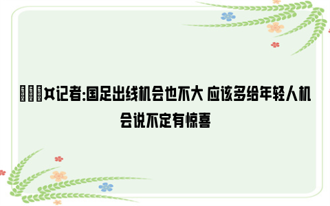 🎤记者：国足出线机会也不大 应该多给年轻人机会说不定有惊喜