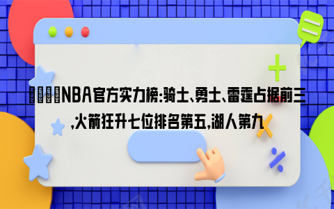 🌟NBA官方实力榜：骑士、勇士、雷霆占据前三，火箭狂升七位排名第五，湖人第九