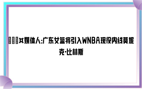 🎤媒体人：广东女篮将引入WNBA现役内线莫妮克·比林斯