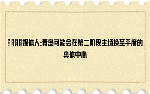 🌟媒体人：青岛可能会在第二阶段主场换至平度的奥体中心