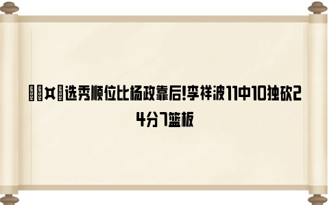 🤙选秀顺位比杨政靠后！李祥波11中10独砍24分7篮板