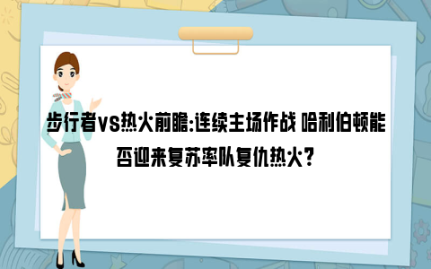 步行者vs热火前瞻：连续主场作战 哈利伯顿能否迎来复苏率队复仇热火？