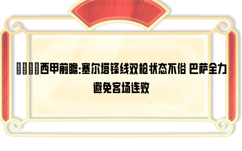 👀西甲前瞻：塞尔塔锋线双枪状态不俗 巴萨全力避免客场连败