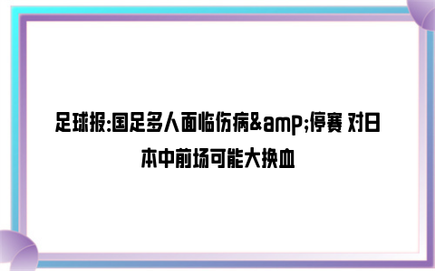 足球报：国足多人面临伤病&停赛 对日本中前场可能大换血