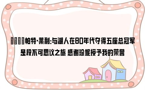 💬帕特·莱利：与湖人在80年代夺得五座总冠军是段不可思议之旅 感谢珍妮授予我的荣誉