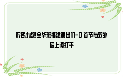 不容小觑！全华班福建轰出11-0 首节与双外援上海打平