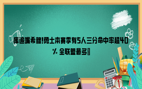 库追嘴希穆！勇士本赛季有5人三分命中率超40% 全联盟最多✅