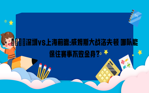 🏀深圳vs上海前瞻：威姆斯大战洛夫顿 哪队能保住赛事不败金身？