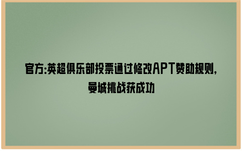 官方：英超俱乐部投票通过修改APT赞助规则，曼城挑战获成功