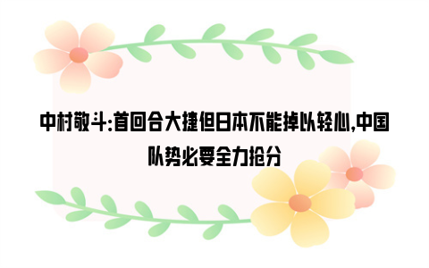 中村敬斗：首回合大捷但日本不能掉以轻心，中国队势必要全力抢分